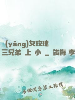 養(yǎng)女玫瑰三兄弟齊上陣小說